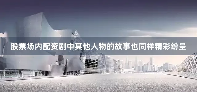 股票场内配资剧中其他人物的故事也同样精彩纷呈