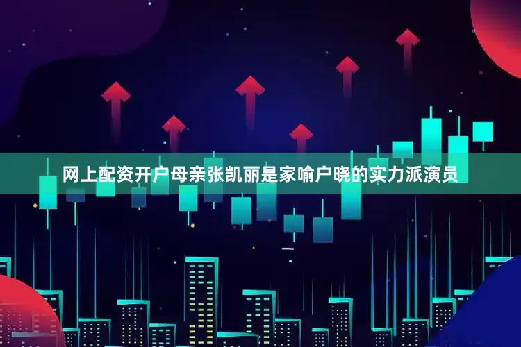 网上配资开户母亲张凯丽是家喻户晓的实力派演员