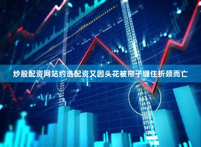 炒股配资网站约选配资又因头花被帘子缠住折颈而亡