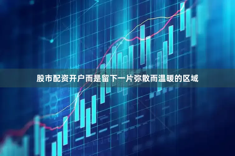 股市配资开户而是留下一片弥散而温暖的区域