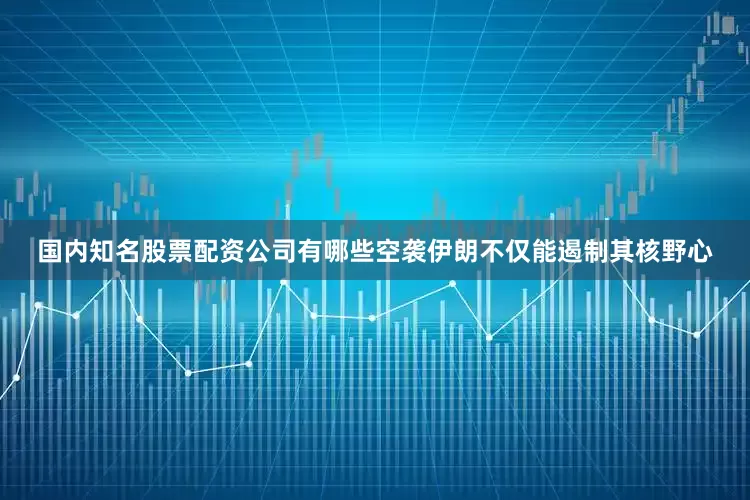 国内知名股票配资公司有哪些空袭伊朗不仅能遏制其核野心