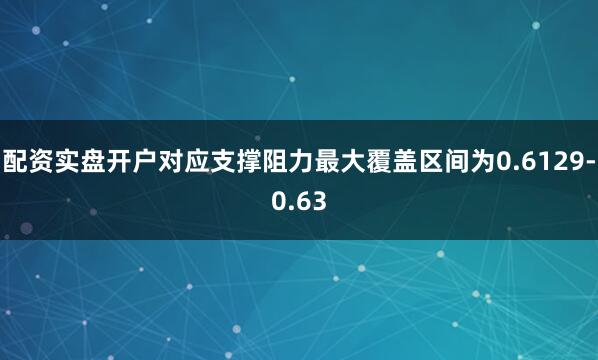 配资实盘开户对应支撑阻力最大覆盖区间为0.6129-0.63