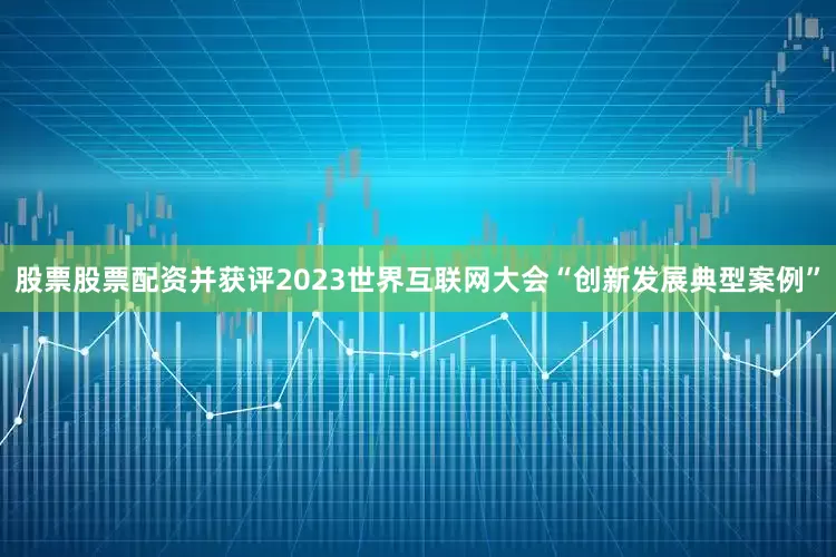 股票股票配资并获评2023世界互联网大会“创新发展典型案例”