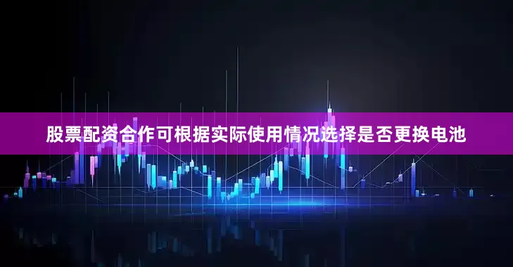 股票配资合作可根据实际使用情况选择是否更换电池