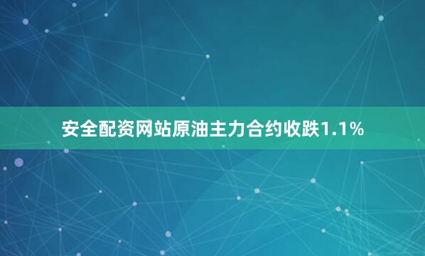 安全配资网站原油主力合约收跌1.1%