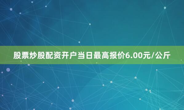 股票炒股配资开户当日最高报价6.00元/公斤