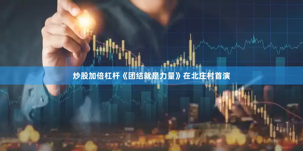 炒股加倍杠杆《团结就是力量》在北庄村首演