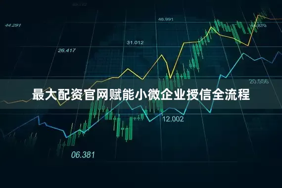 最大配资官网赋能小微企业授信全流程