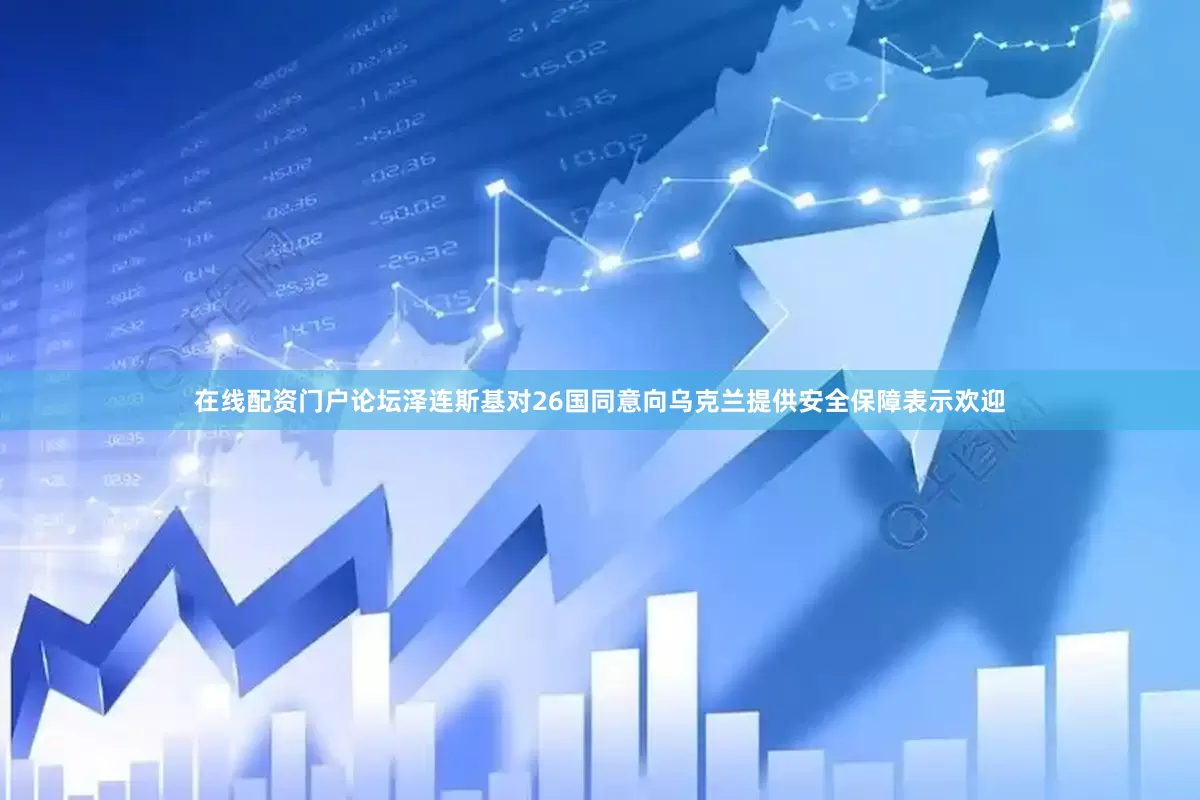 在线配资门户论坛泽连斯基对26国同意向乌克兰提供安全保障表示欢迎