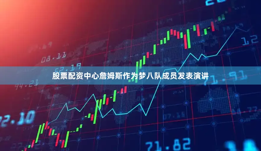 股票配资中心詹姆斯作为梦八队成员发表演讲