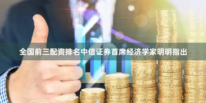 全国前三配资排名中信证券首席经济学家明明指出