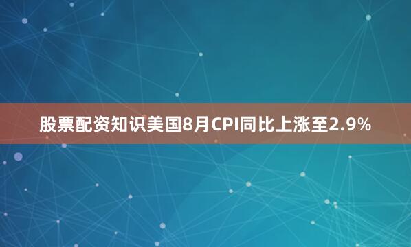 股票配资知识　　美国8月CPI同比上涨至2.9%