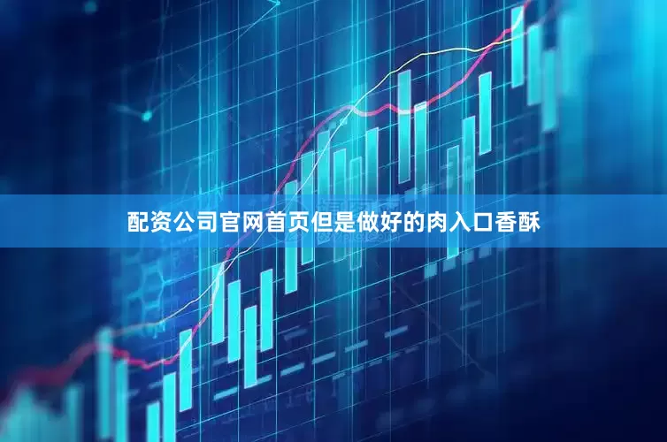 配资公司官网首页但是做好的肉入口香酥